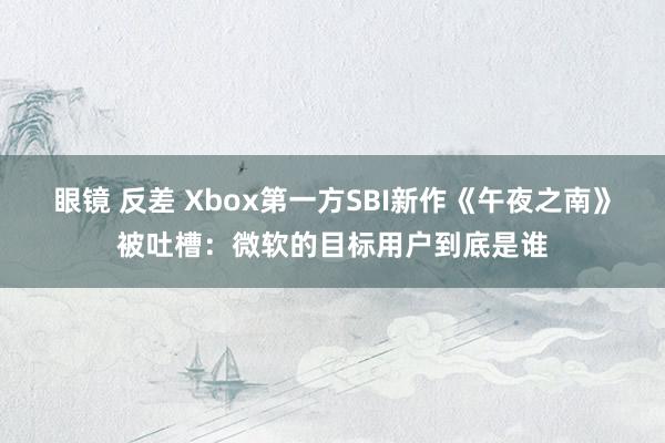 眼镜 反差 Xbox第一方SBI新作《午夜之南》被吐槽：微软的目标用户到底是谁