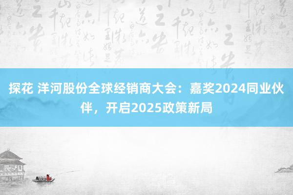 探花 洋河股份全球经销商大会：嘉奖2024同业伙伴，开启2025政策新局