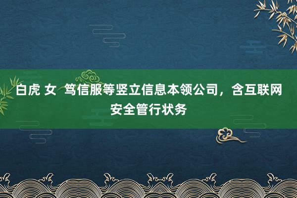 白虎 女  笃信服等竖立信息本领公司，含互联网安全管行状务