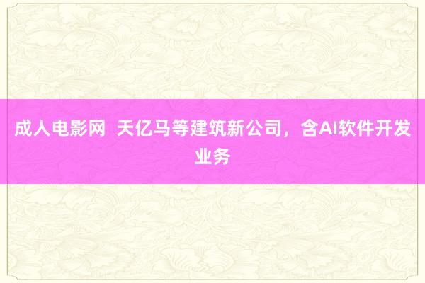 成人电影网  天亿马等建筑新公司，含AI软件开发业务