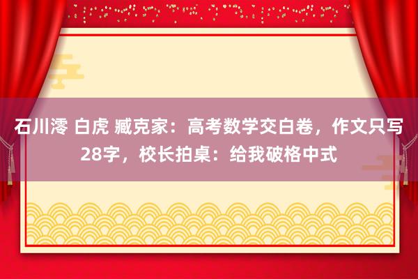 石川澪 白虎 臧克家：高考数学交白卷，作文只写28字，校长拍桌：给我破格中式