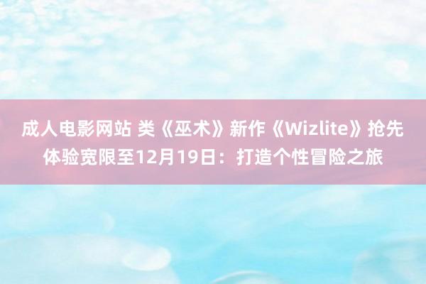 成人电影网站 类《巫术》新作《Wizlite》抢先体验宽限至12月19日：打造个性冒险之旅