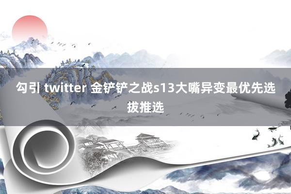 勾引 twitter 金铲铲之战s13大嘴异变最优先选拔推选