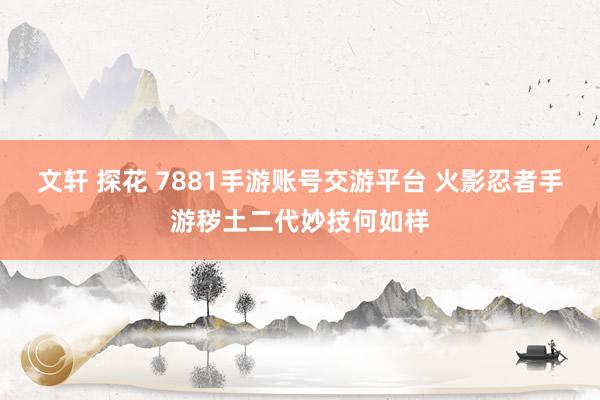 文轩 探花 7881手游账号交游平台 火影忍者手游秽土二代妙技何如样