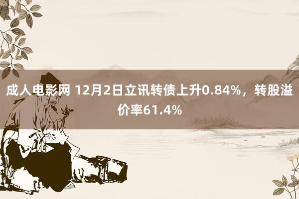 成人电影网 12月2日立讯转债上升0.84%，转股溢价率61.4%