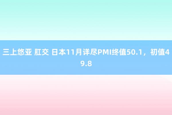 三上悠亚 肛交 日本11月详尽PMI终值50.1，初值49.8