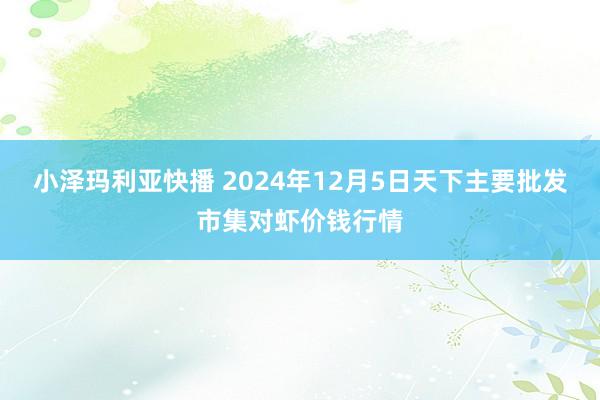 小泽玛利亚快播 2024年12月5日天下主要批发市集对虾价钱行情