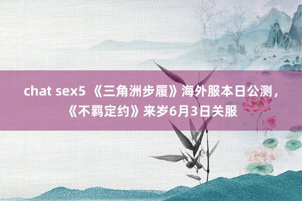 chat sex5 《三角洲步履》海外服本日公测，《不羁定约》来岁6月3日关服