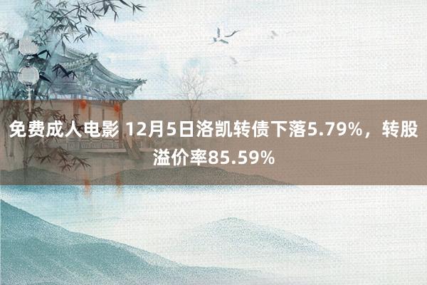 免费成人电影 12月5日洛凯转债下落5.79%，转股溢价率85.59%