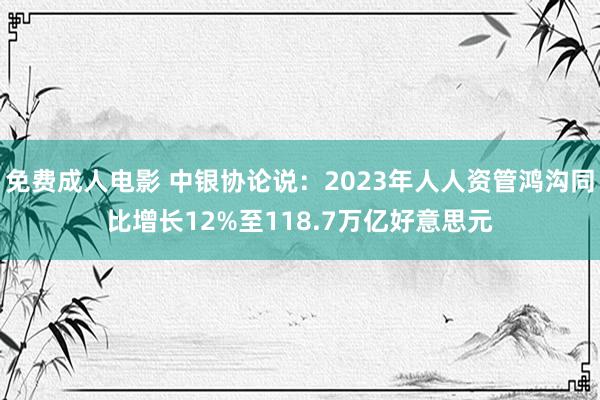 免费成人电影 中银协论说：2023年人人资管鸿沟同比增长12%至118.7万亿好意思元