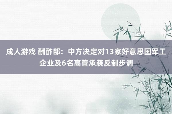 成人游戏 酬酢部：中方决定对13家好意思国军工企业及6名高管承袭反制步调