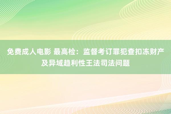 免费成人电影 最高检：监督考订罪犯查扣冻财产及异域趋利性王法司法问题