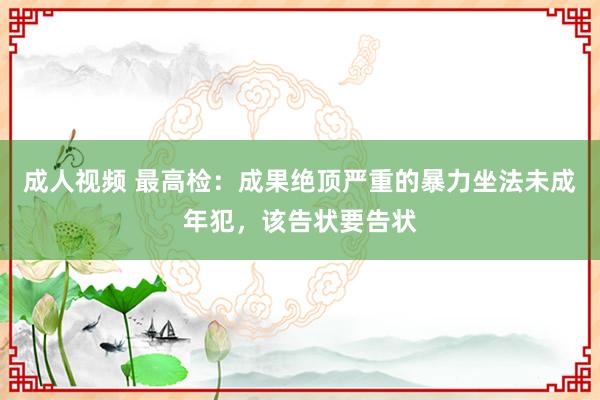 成人视频 最高检：成果绝顶严重的暴力坐法未成年犯，该告状要告状