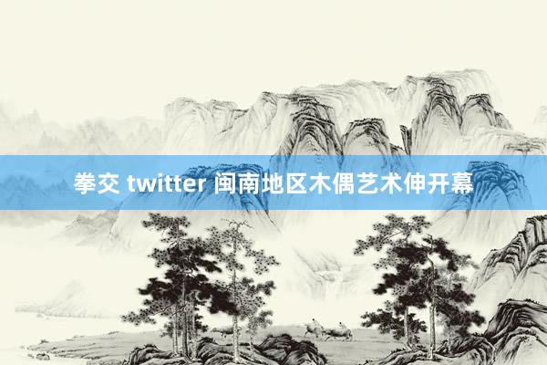 拳交 twitter 闽南地区木偶艺术伸开幕