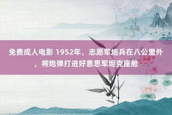 免费成人电影 1952年，志愿军炮兵在八公里外，将炮弹打进好意思军坦克座舱