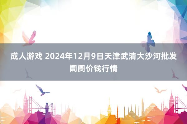 成人游戏 2024年12月9日天津武清大沙河批发阛阓价钱行情