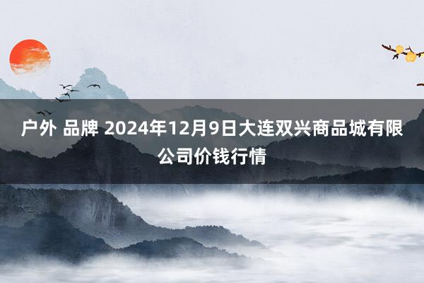 户外 品牌 2024年12月9日大连双兴商品城有限公司价钱行情