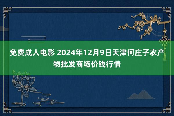 免费成人电影 2024年12月9日天津何庄子农产物批发商场价钱行情