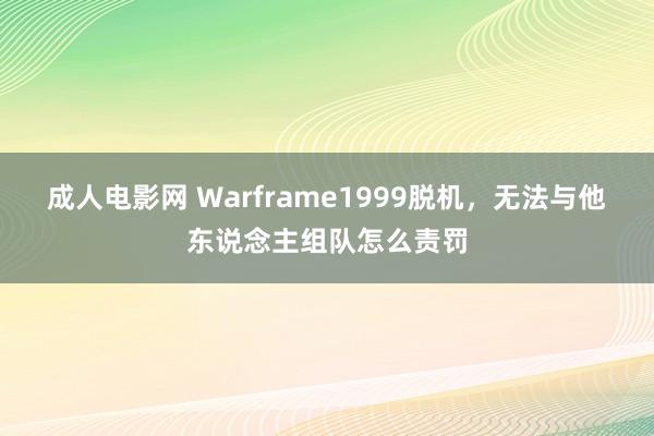 成人电影网 Warframe1999脱机，无法与他东说念主组队怎么责罚