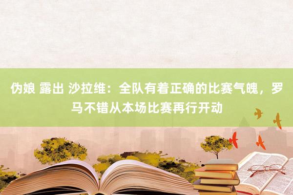 伪娘 露出 沙拉维：全队有着正确的比赛气魄，罗马不错从本场比赛再行开动