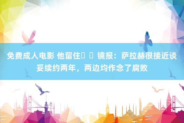 免费成人电影 他留住⁉️镜报：萨拉赫很接近谈妥续约两年，两边均作念了腐败