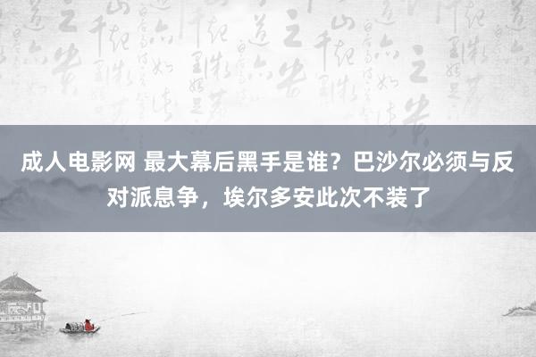 成人电影网 最大幕后黑手是谁？巴沙尔必须与反对派息争，埃尔多安此次不装了