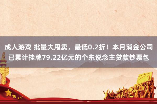 成人游戏 批量大甩卖，最低0.2折！本月消金公司已累计挂牌79.22亿元的个东说念主贷款钞票包