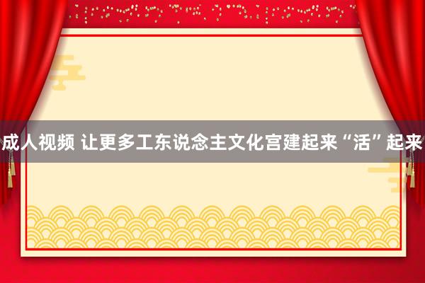 成人视频 让更多工东说念主文化宫建起来“活”起来