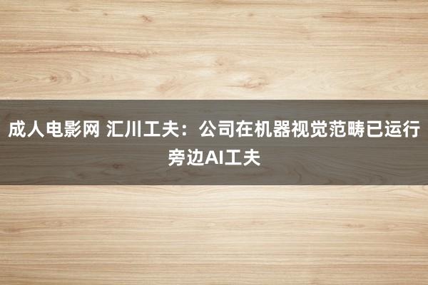 成人电影网 汇川工夫：公司在机器视觉范畴已运行旁边AI工夫