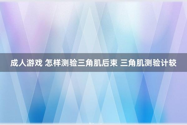 成人游戏 怎样测验三角肌后束 三角肌测验计较