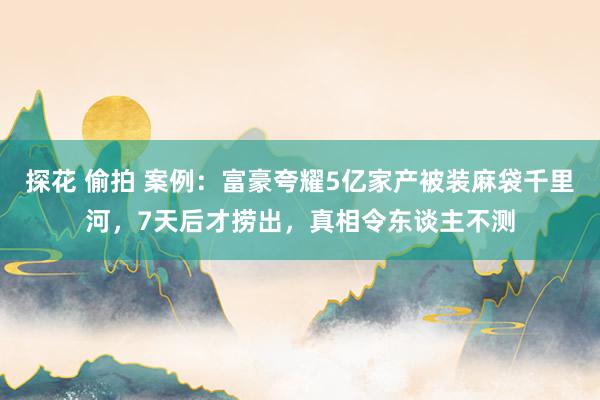 探花 偷拍 案例：富豪夸耀5亿家产被装麻袋千里河，7天后才捞出，真相令东谈主不测