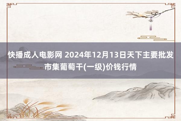 快播成人电影网 2024年12月13日天下主要批发市集葡萄干(一级)价钱行情