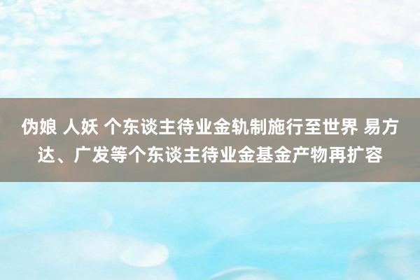 伪娘 人妖 个东谈主待业金轨制施行至世界 易方达、广发等个东谈主待业金基金产物再扩容