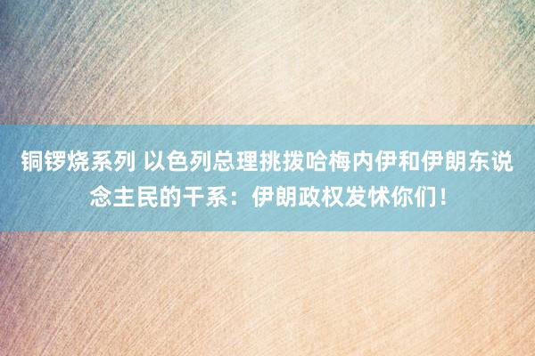 铜锣烧系列 以色列总理挑拨哈梅内伊和伊朗东说念主民的干系：伊朗政权发怵你们！