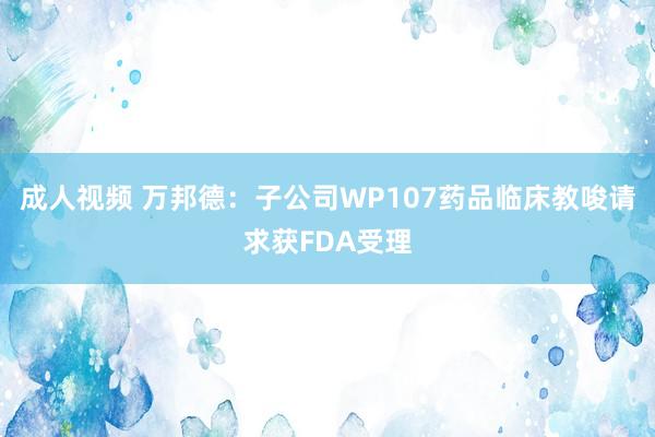 成人视频 万邦德：子公司WP107药品临床教唆请求获FDA受理