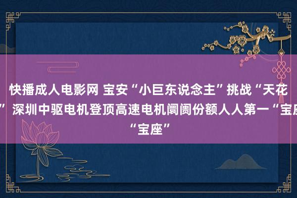 快播成人电影网 宝安“小巨东说念主”挑战“天花板” 深圳中驱电机登顶高速电机阛阓份额人人第一“宝座”