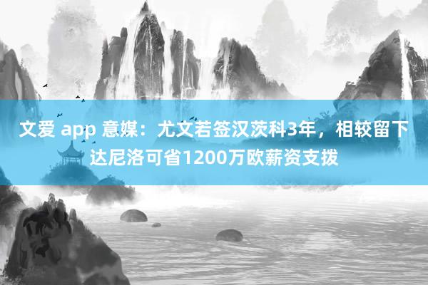 文爱 app 意媒：尤文若签汉茨科3年，相较留下达尼洛可省1200万欧薪资支拨