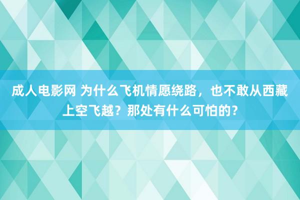 成人电影网 为什么飞机情愿绕路，也不敢从西藏上空飞越？那处有什么可怕的？