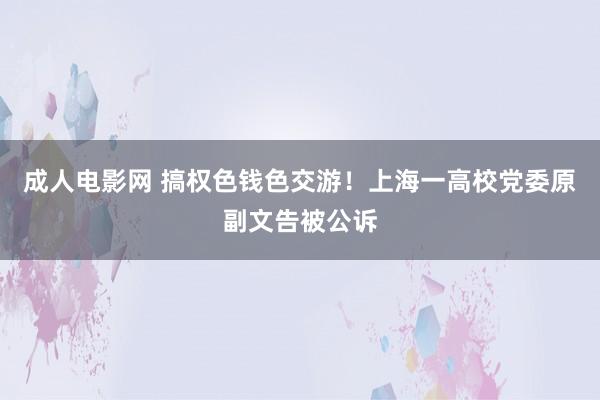 成人电影网 搞权色钱色交游！上海一高校党委原副文告被公诉