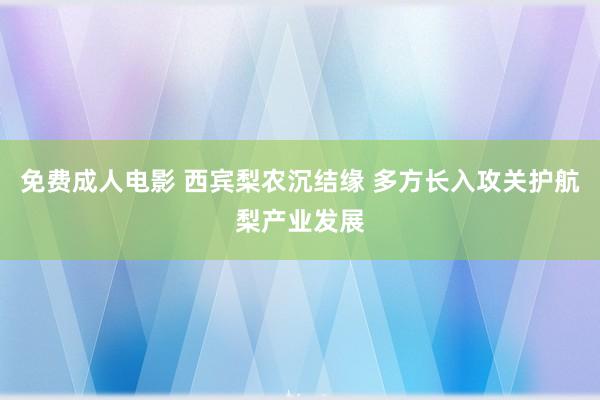 免费成人电影 西宾梨农沉结缘 多方长入攻关护航梨产业发展