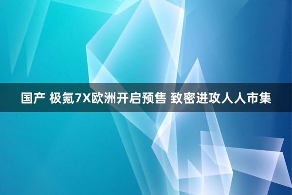 国产 极氪7X欧洲开启预售 致密进攻人人市集