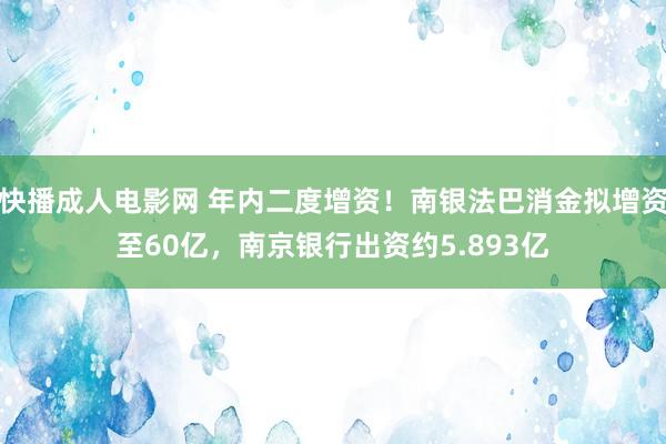 快播成人电影网 年内二度增资！南银法巴消金拟增资至60亿，南京银行出资约5.893亿