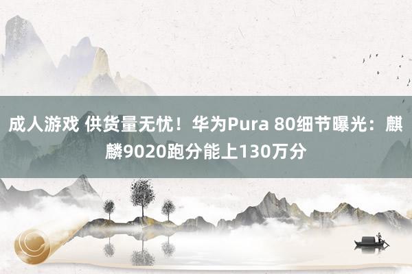 成人游戏 供货量无忧！华为Pura 80细节曝光：麒麟9020跑分能上130万分