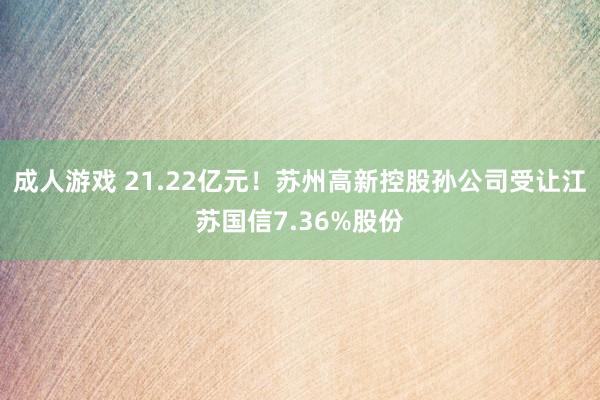 成人游戏 21.22亿元！苏州高新控股孙公司受让江苏国信7.36%股份