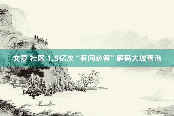 文爱 社区 1.5亿次“有问必答”解码大城善治