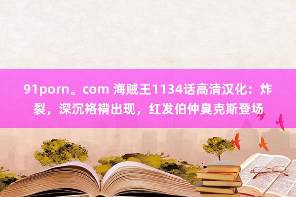 91porn。com 海贼王1134话高清汉化：炸裂，深沉袼褙出现，红发伯仲臭克斯登场