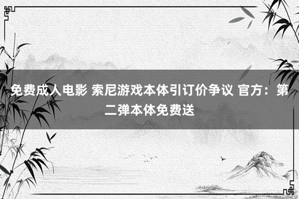 免费成人电影 索尼游戏本体引订价争议 官方：第二弹本体免费送