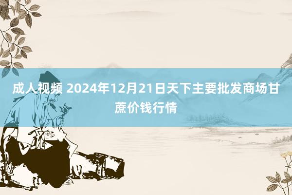 成人视频 2024年12月21日天下主要批发商场甘蔗价钱行情