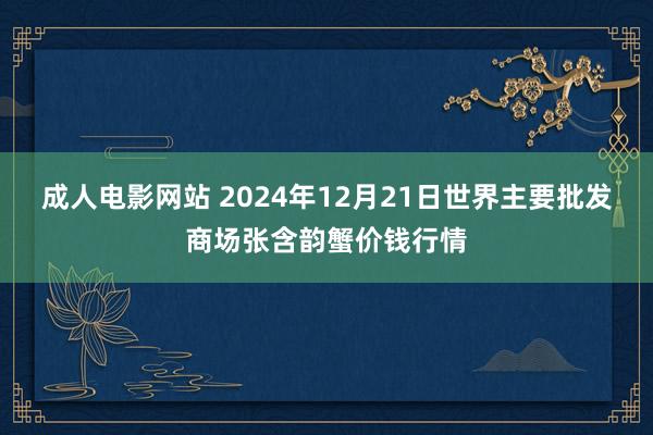 成人电影网站 2024年12月21日世界主要批发商场张含韵蟹价钱行情