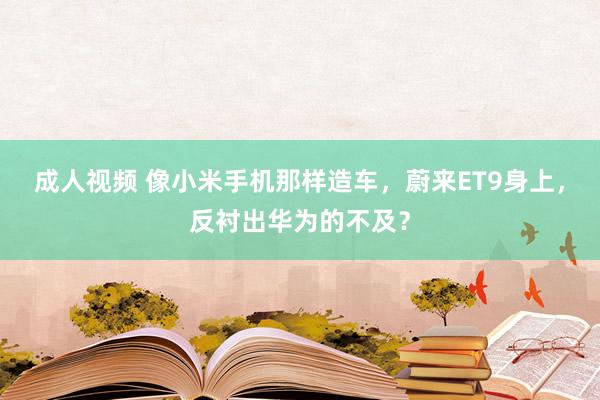 成人视频 像小米手机那样造车，蔚来ET9身上，反衬出华为的不及？